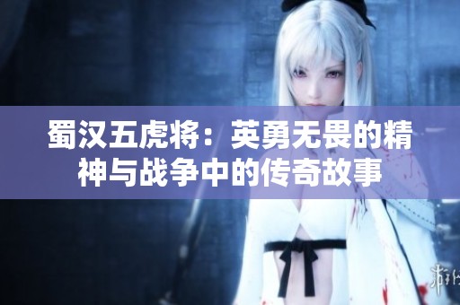 蜀汉五虎将：英勇无畏的精神与战争中的传奇故事