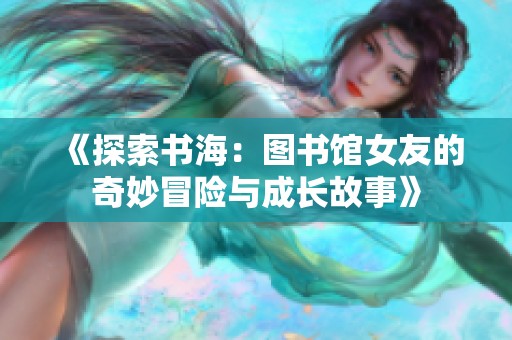 《探索书海：图书馆女友的奇妙冒险与成长故事》