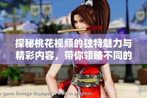 探秘桃花视频的独特魅力与精彩内容，带你领略不同的视听享受