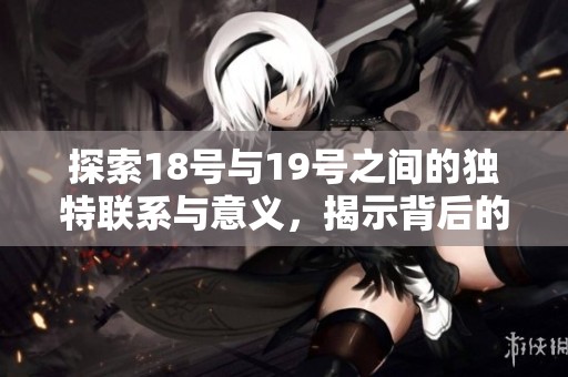 探索18号与19号之间的独特联系与意义，揭示背后的深层次信息与启示