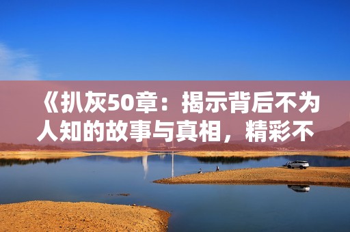 《扒灰50章：揭示背后不为人知的故事与真相，精彩不容错过》