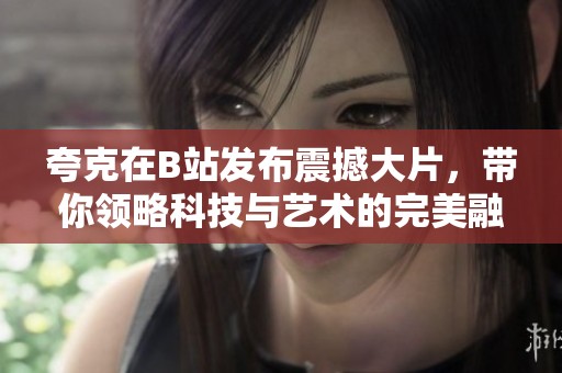夸克在B站发布震撼大片，带你领略科技与艺术的完美融合体验