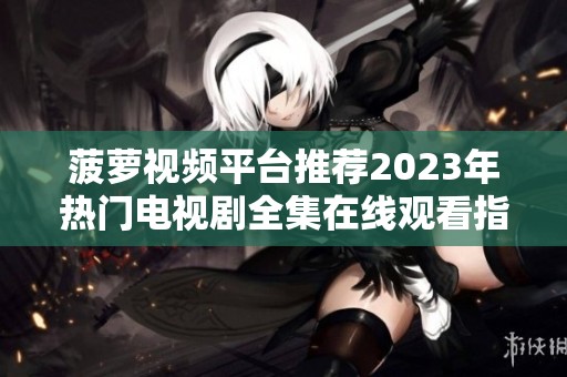 菠萝视频平台推荐2023年热门电视剧全集在线观看指南