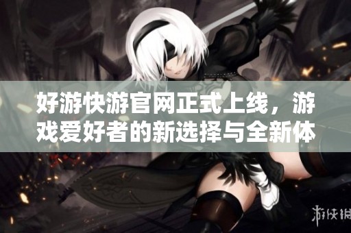好游快游官网正式上线，游戏爱好者的新选择与全新体验
