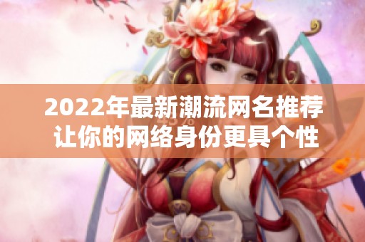 2022年最新潮流网名推荐 让你的网络身份更具个性与魅力