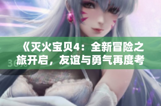 《灭火宝贝4：全新冒险之旅开启，友谊与勇气再度考验》