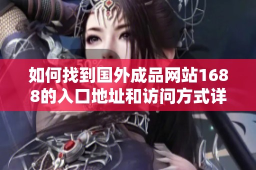 如何找到国外成品网站1688的入口地址和访问方式详细指南