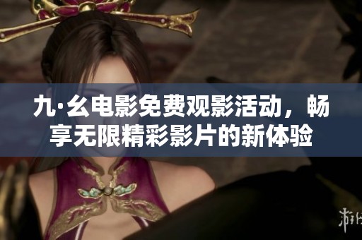 九·幺电影免费观影活动，畅享无限精彩影片的新体验