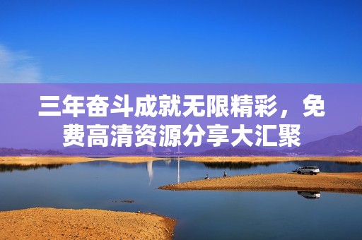 三年奋斗成就无限精彩，免费高清资源分享大汇聚