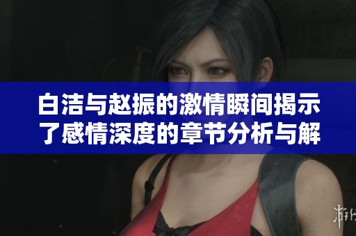白洁与赵振的激情瞬间揭示了感情深度的章节分析与解读