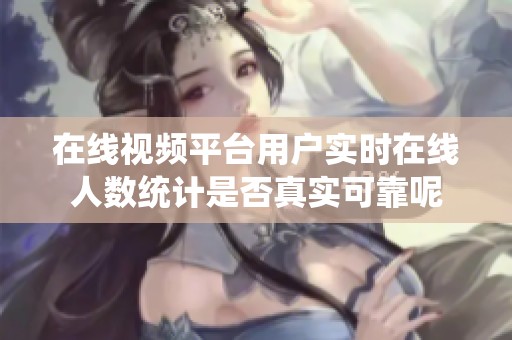 在线视频平台用户实时在线人数统计是否真实可靠呢