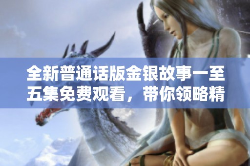 全新普通话版金银故事一至五集免费观看，带你领略精彩纷呈的冒险旅程
