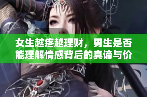 女生越疼越理财，男生是否能理解情感背后的真谛与价值观转换