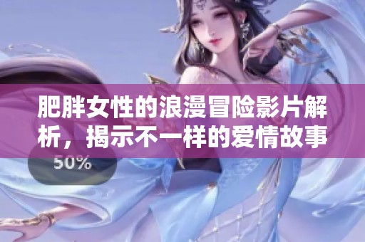 肥胖女性的浪漫冒险影片解析，揭示不一样的爱情故事与人生哲学