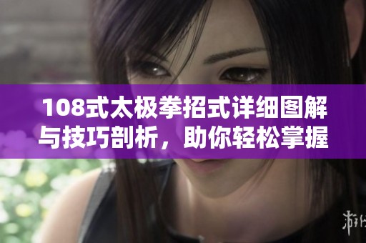 108式太极拳招式详细图解与技巧剖析，助你轻松掌握每一招