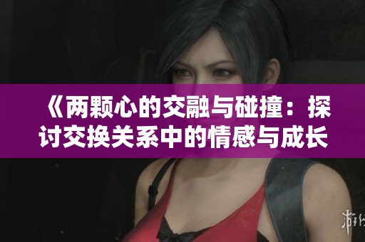 《两颗心的交融与碰撞：探讨交换关系中的情感与成长》