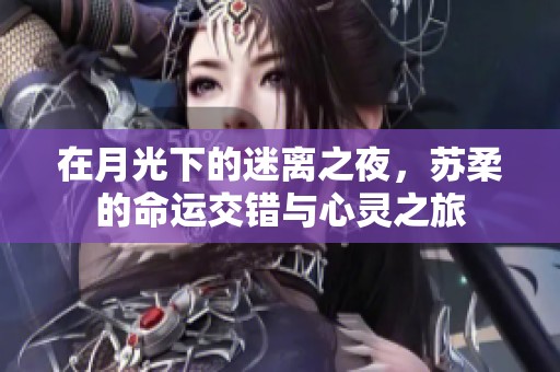 在月光下的迷离之夜，苏柔的命运交错与心灵之旅