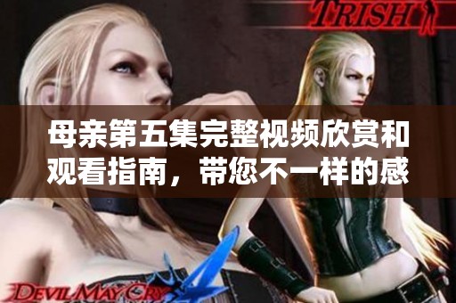 母亲第五集完整视频欣赏和观看指南，带您不一样的感受与体验
