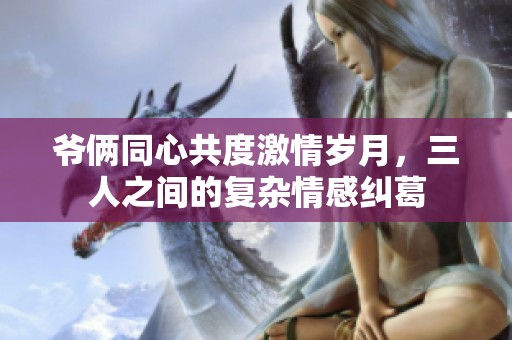 爷俩同心共度激情岁月，三人之间的复杂情感纠葛