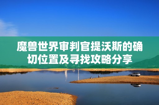 魔兽世界审判官提沃斯的确切位置及寻找攻略分享
