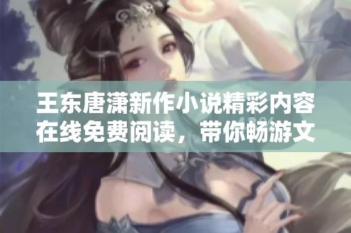 王东唐潇新作小说精彩内容在线免费阅读，带你畅游文字世界！