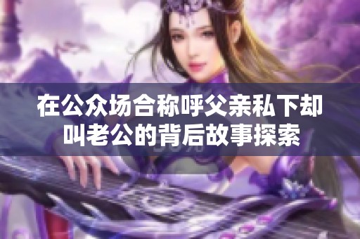 在公众场合称呼父亲私下却叫老公的背后故事探索