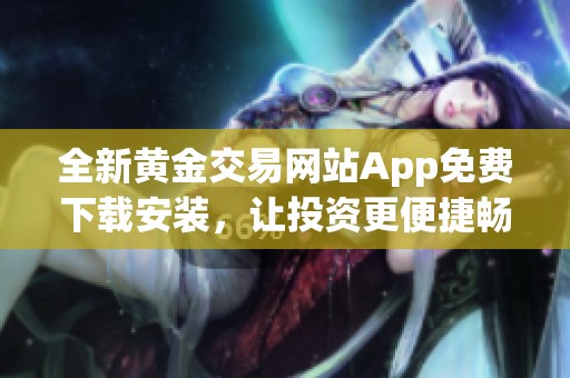 全新黄金交易网站App免费下载安装，让投资更便捷畅通无阻
