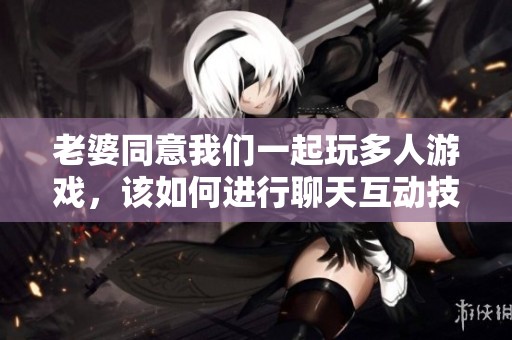 老婆同意我们一起玩多人游戏，该如何进行聊天互动技巧分享