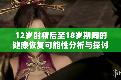 12岁射精后至18岁期间的健康恢复可能性分析与探讨