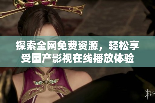 探索全网免费资源，轻松享受国产影视在线播放体验