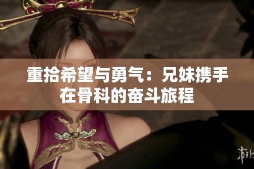 重拾希望与勇气：兄妹携手在骨科的奋斗旅程