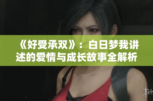 《好受承双》：白日梦我讲述的爱情与成长故事全解析