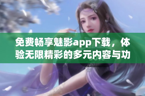 免费畅享魅影app下载，体验无限精彩的多元内容与功能