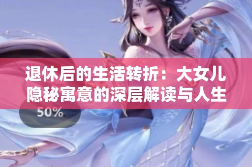退休后的生活转折：大女儿隐秘寓意的深层解读与人生启示