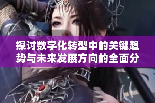 探讨数字化转型中的关键趋势与未来发展方向的全面分析与展望