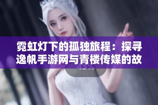 霓虹灯下的孤独旅程：探寻逸帆手游网与青楼传媒的故事