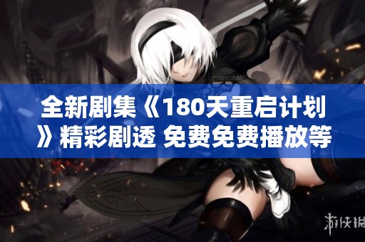 全新剧集《180天重启计划》精彩剧透 免费免费播放等你来体验