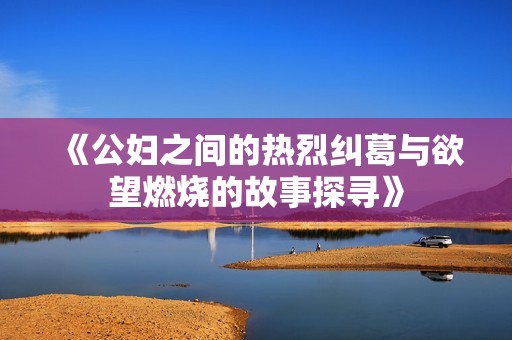 《公妇之间的热烈纠葛与欲望燃烧的故事探寻》