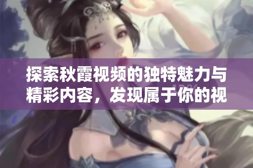 探索秋霞视频的独特魅力与精彩内容，发现属于你的视听盛宴