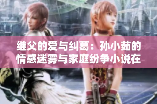 继父的爱与纠葛：孙小茹的情感迷雾与家庭纷争小说在线阅读