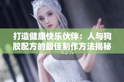 打造健康快乐伙伴：人与狗胶配方的最佳制作方法揭秘