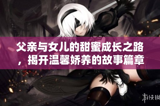 父亲与女儿的甜蜜成长之路，揭开温馨娇养的故事篇章