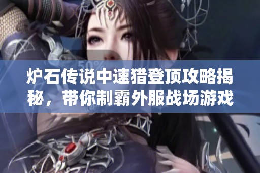 炉石传说中速猎登顶攻略揭秘，带你制霸外服战场游戏策略