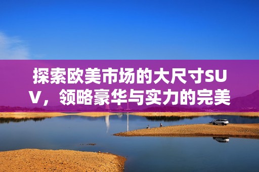 探索欧美市场的大尺寸SUV，领略豪华与实力的完美结合