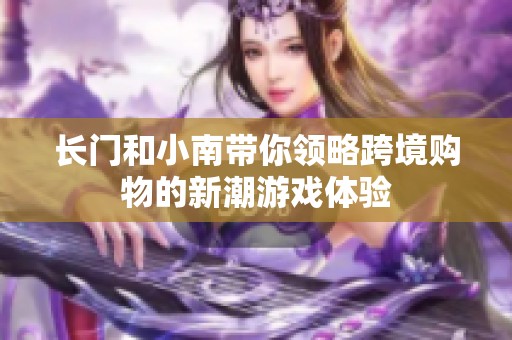 长门和小南带你领略跨境购物的新潮游戏体验