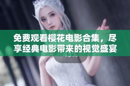 免费观看樱花电影合集，尽享经典电影带来的视觉盛宴与感动体验