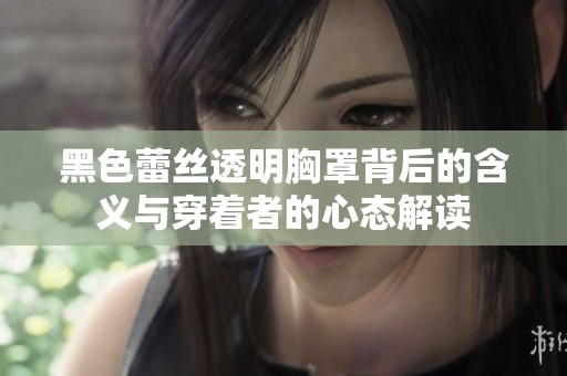 黑色蕾丝透明胸罩背后的含义与穿着者的心态解读
