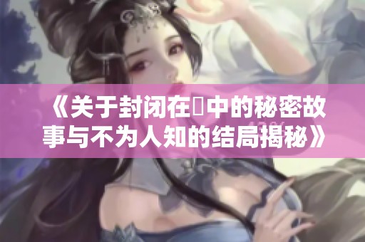 《关于封闭在霧中的秘密故事与不为人知的结局揭秘》