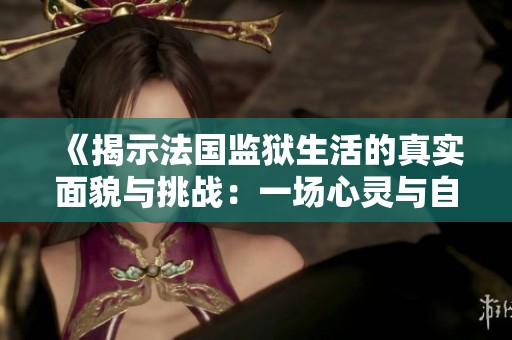 《揭示法国监狱生活的真实面貌与挑战：一场心灵与自由的斗争》