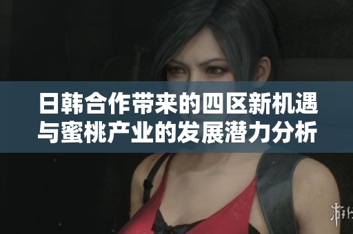 日韩合作带来的四区新机遇与蜜桃产业的发展潜力分析